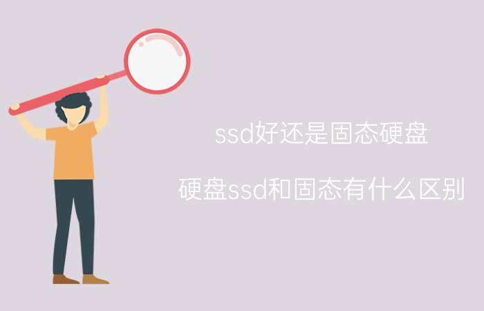 ssd好还是固态硬盘 硬盘ssd和固态有什么区别？